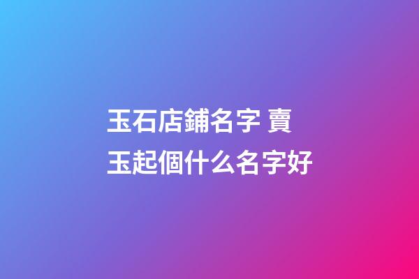玉石店鋪名字 賣玉起個什么名字好-第1張-店鋪起名-玄機派